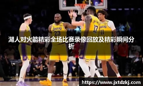 湖人对火箭精彩全场比赛录像回放及精彩瞬间分析